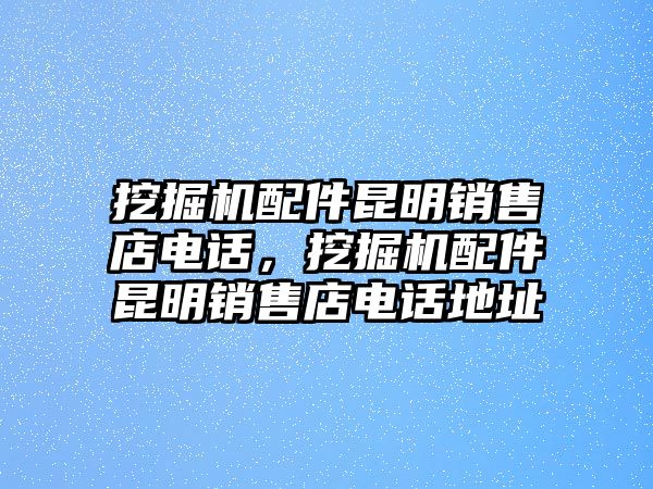 挖掘機配件昆明銷售店電話，挖掘機配件昆明銷售店電話地址