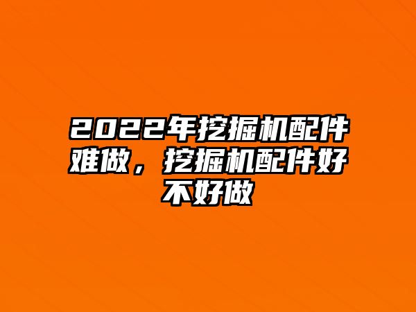 2022年挖掘機(jī)配件難做，挖掘機(jī)配件好不好做