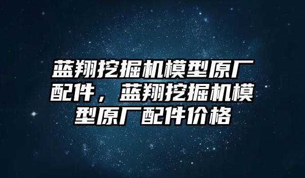 藍(lán)翔挖掘機(jī)模型原廠配件，藍(lán)翔挖掘機(jī)模型原廠配件價(jià)格