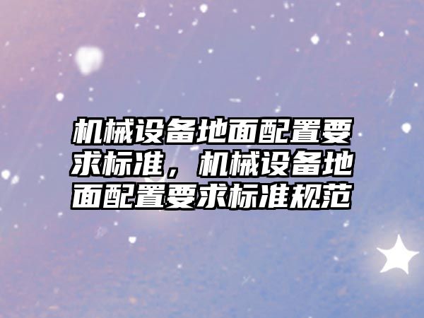 機械設備地面配置要求標準，機械設備地面配置要求標準規(guī)范