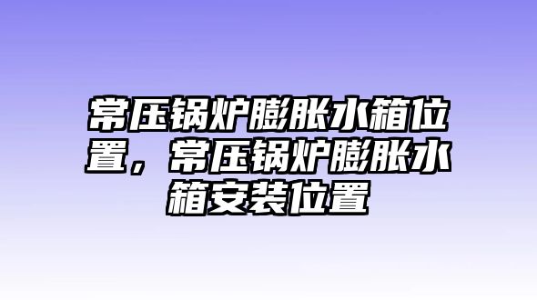 常壓鍋爐膨脹水箱位置，常壓鍋爐膨脹水箱安裝位置