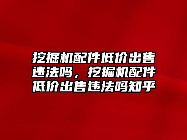 挖掘機配件低價出售違法嗎，挖掘機配件低價出售違法嗎知乎