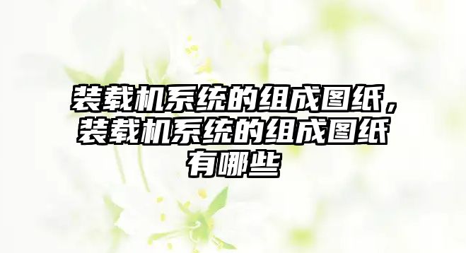 裝載機系統(tǒng)的組成圖紙，裝載機系統(tǒng)的組成圖紙有哪些