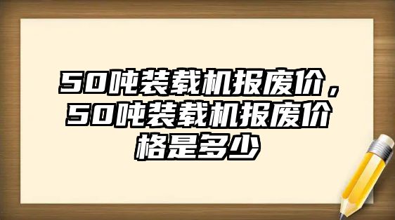 50噸裝載機(jī)報(bào)廢價(jià)，50噸裝載機(jī)報(bào)廢價(jià)格是多少