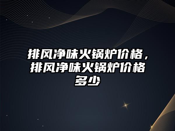 排風(fēng)凈味火鍋爐價格，排風(fēng)凈味火鍋爐價格多少