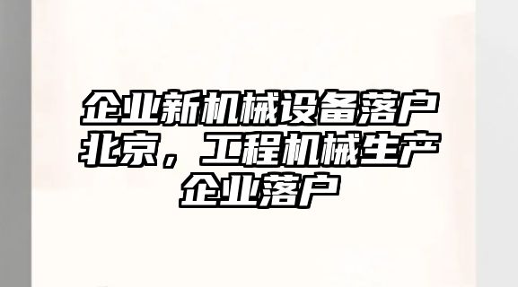 企業(yè)新機(jī)械設(shè)備落戶北京，工程機(jī)械生產(chǎn)企業(yè)落戶