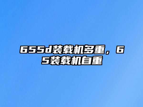 655d裝載機(jī)多重，65裝載機(jī)自重