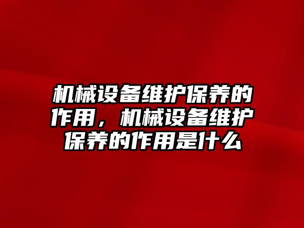 機(jī)械設(shè)備維護(hù)保養(yǎng)的作用，機(jī)械設(shè)備維護(hù)保養(yǎng)的作用是什么