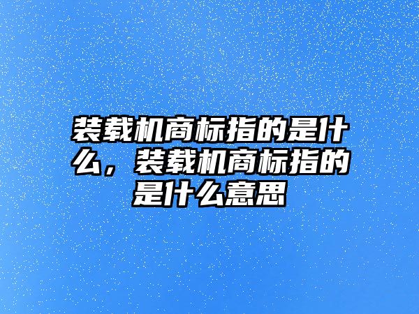 裝載機商標(biāo)指的是什么，裝載機商標(biāo)指的是什么意思