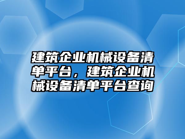 建筑企業(yè)機械設(shè)備清單平臺，建筑企業(yè)機械設(shè)備清單平臺查詢