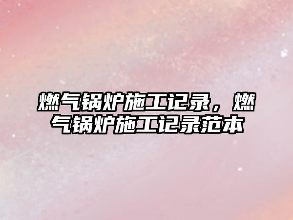 燃?xì)忮仩t施工記錄，燃?xì)忮仩t施工記錄范本