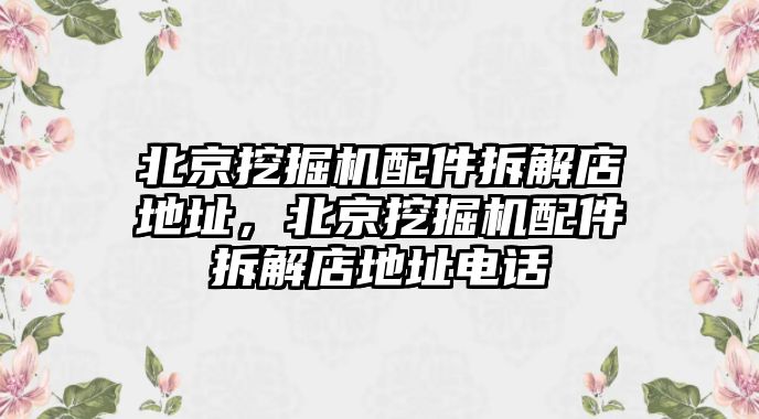 北京挖掘機(jī)配件拆解店地址，北京挖掘機(jī)配件拆解店地址電話