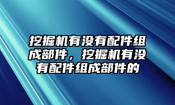 挖掘機(jī)有沒(méi)有配件組成部件，挖掘機(jī)有沒(méi)有配件組成部件的