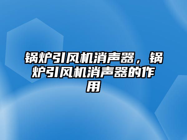 鍋爐引風(fēng)機消聲器，鍋爐引風(fēng)機消聲器的作用