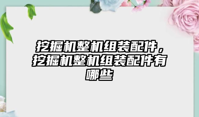 挖掘機(jī)整機(jī)組裝配件，挖掘機(jī)整機(jī)組裝配件有哪些