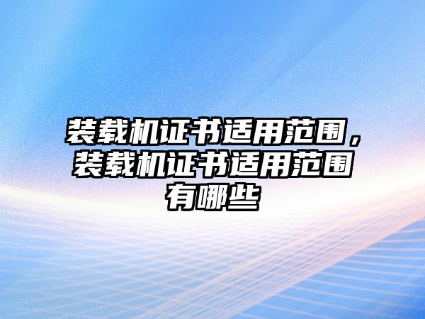 裝載機證書適用范圍，裝載機證書適用范圍有哪些