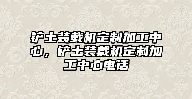 鏟土裝載機定制加工中心，鏟土裝載機定制加工中心電話