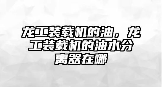 龍工裝載機的油，龍工裝載機的油水分離器在哪