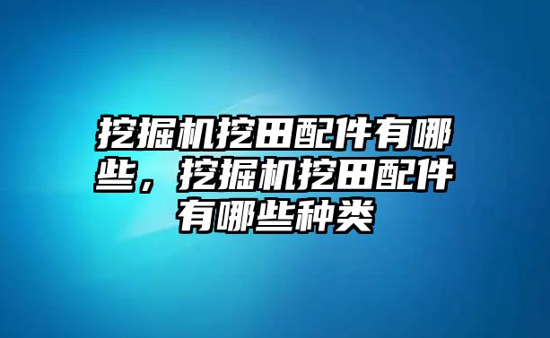 挖掘機(jī)挖田配件有哪些，挖掘機(jī)挖田配件有哪些種類