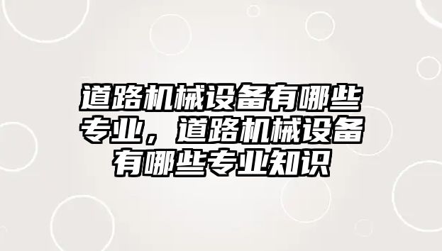 道路機械設備有哪些專業(yè)，道路機械設備有哪些專業(yè)知識