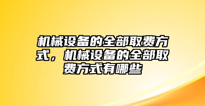 機(jī)械設(shè)備的全部取費(fèi)方式，機(jī)械設(shè)備的全部取費(fèi)方式有哪些