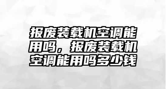 報(bào)廢裝載機(jī)空調(diào)能用嗎，報(bào)廢裝載機(jī)空調(diào)能用嗎多少錢