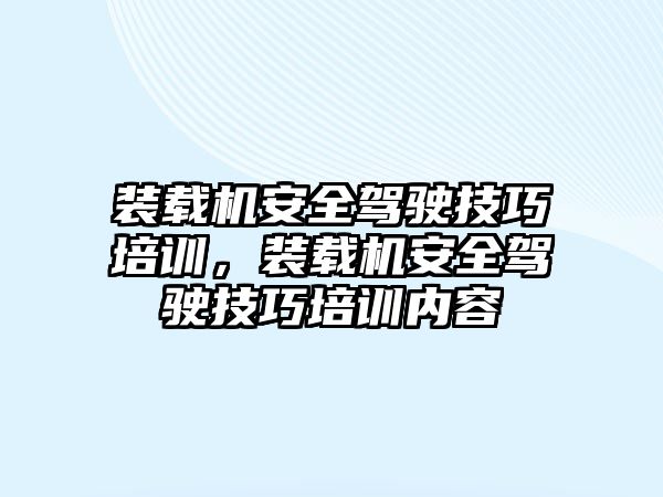 裝載機安全駕駛技巧培訓(xùn)，裝載機安全駕駛技巧培訓(xùn)內(nèi)容