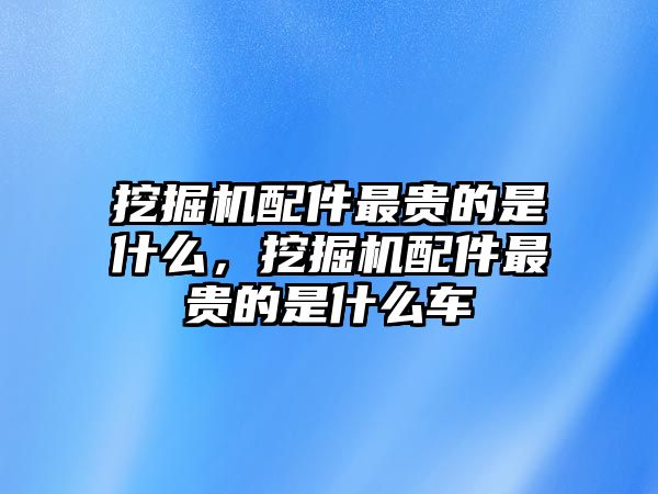 挖掘機(jī)配件最貴的是什么，挖掘機(jī)配件最貴的是什么車