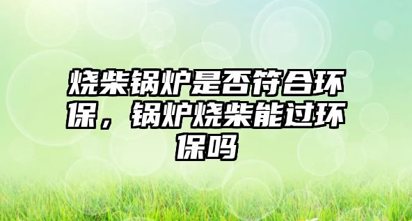 燒柴鍋爐是否符合環(huán)保，鍋爐燒柴能過環(huán)保嗎