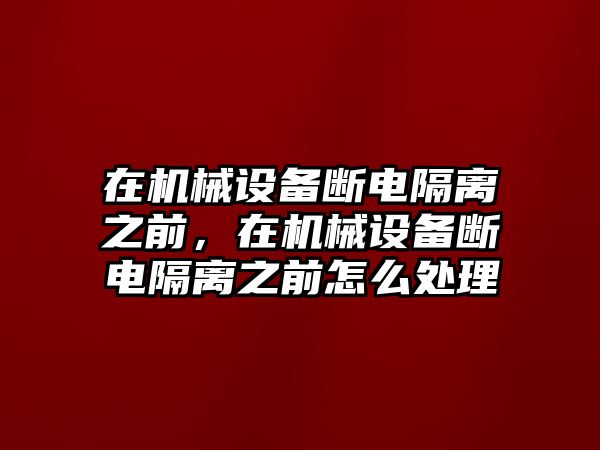 在機(jī)械設(shè)備斷電隔離之前，在機(jī)械設(shè)備斷電隔離之前怎么處理