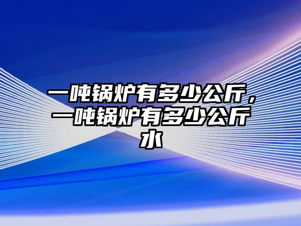 一噸鍋爐有多少公斤，一噸鍋爐有多少公斤水