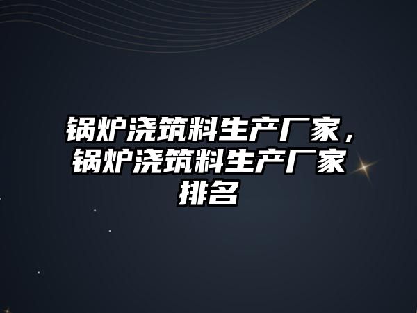 鍋爐澆筑料生產廠家，鍋爐澆筑料生產廠家排名