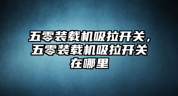 五零裝載機吸拉開關(guān)，五零裝載機吸拉開關(guān)在哪里