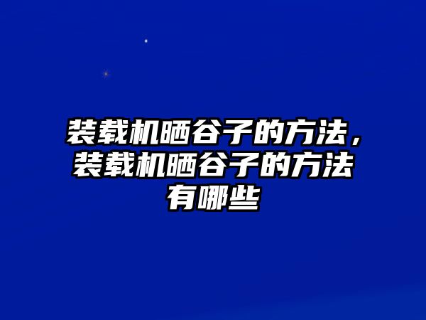 裝載機(jī)曬谷子的方法，裝載機(jī)曬谷子的方法有哪些