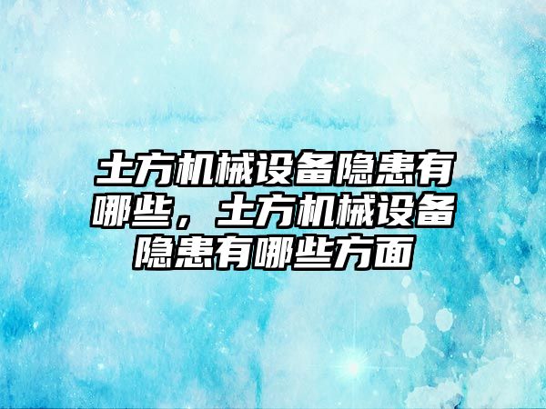 土方機械設備隱患有哪些，土方機械設備隱患有哪些方面