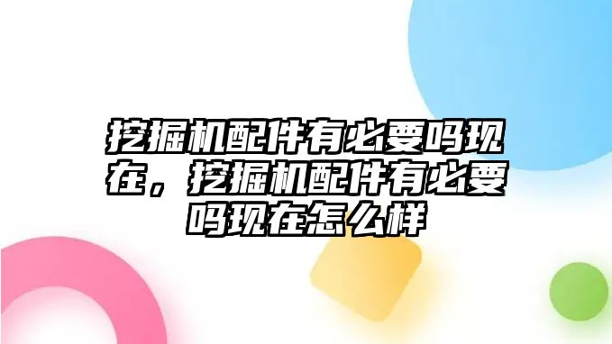 挖掘機配件有必要嗎現(xiàn)在，挖掘機配件有必要嗎現(xiàn)在怎么樣