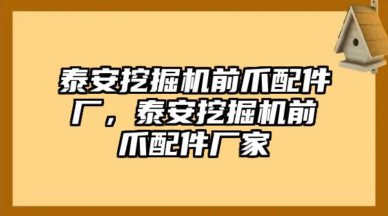 泰安挖掘機(jī)前爪配件廠，泰安挖掘機(jī)前爪配件廠家