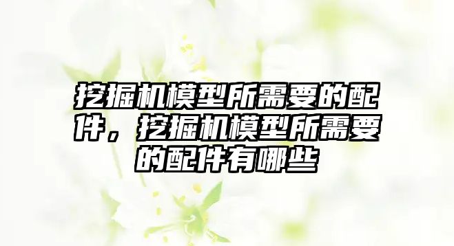 挖掘機模型所需要的配件，挖掘機模型所需要的配件有哪些