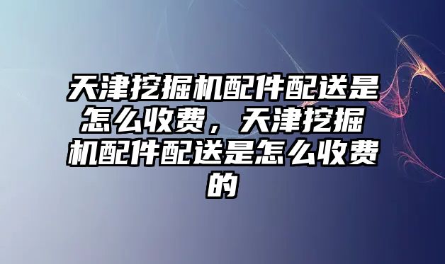 天津挖掘機配件配送是怎么收費，天津挖掘機配件配送是怎么收費的