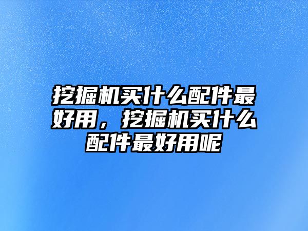 挖掘機買什么配件最好用，挖掘機買什么配件最好用呢