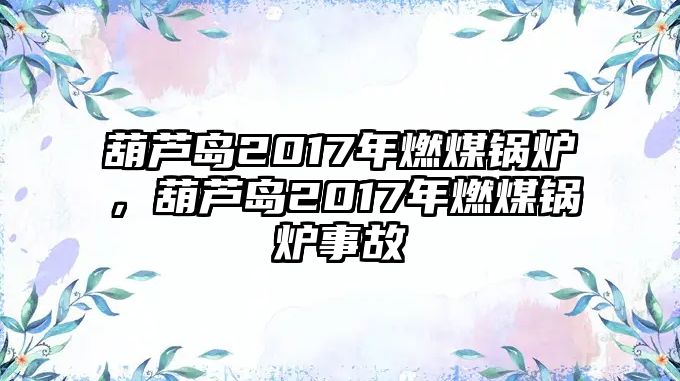 葫蘆島2017年燃煤鍋爐，葫蘆島2017年燃煤鍋爐事故