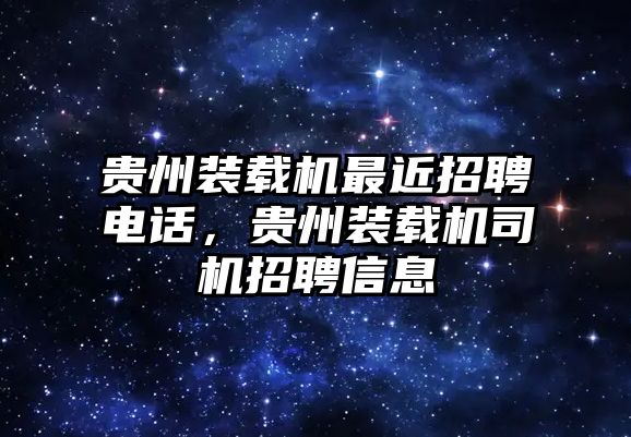 貴州裝載機最近招聘電話，貴州裝載機司機招聘信息