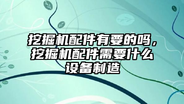 挖掘機配件有要的嗎，挖掘機配件需要什么設(shè)備制造