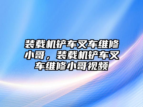 裝載機鏟車叉車維修小哥，裝載機鏟車叉車維修小哥視頻