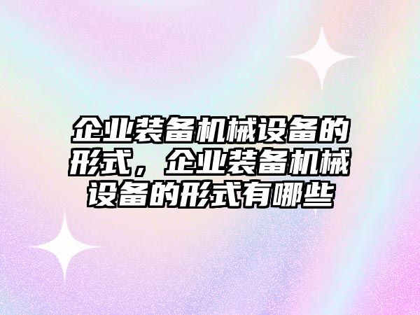 企業(yè)裝備機(jī)械設(shè)備的形式，企業(yè)裝備機(jī)械設(shè)備的形式有哪些