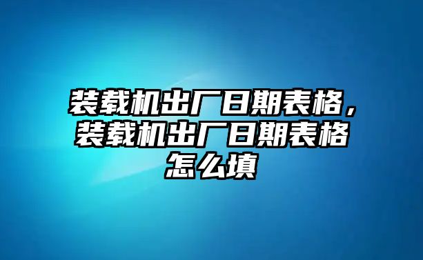 裝載機出廠日期表格，裝載機出廠日期表格怎么填