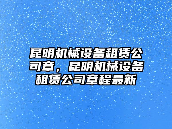 昆明機(jī)械設(shè)備租賃公司章，昆明機(jī)械設(shè)備租賃公司章程最新