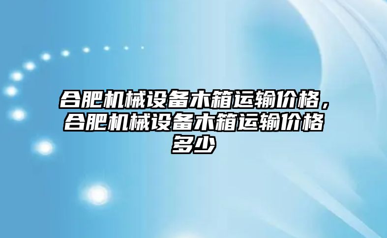 合肥機(jī)械設(shè)備木箱運(yùn)輸價(jià)格，合肥機(jī)械設(shè)備木箱運(yùn)輸價(jià)格多少