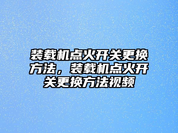 裝載機(jī)點(diǎn)火開關(guān)更換方法，裝載機(jī)點(diǎn)火開關(guān)更換方法視頻