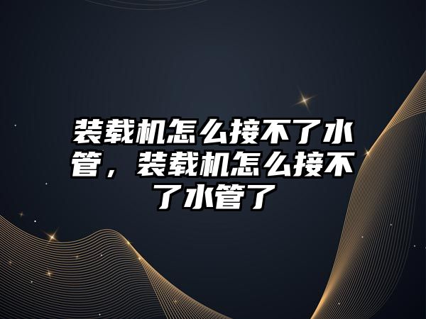 裝載機怎么接不了水管，裝載機怎么接不了水管了